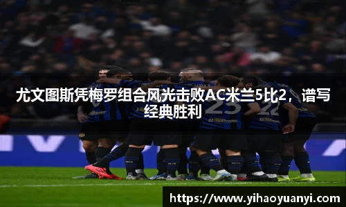 尤文图斯凭梅罗组合风光击败AC米兰5比2，谱写经典胜利