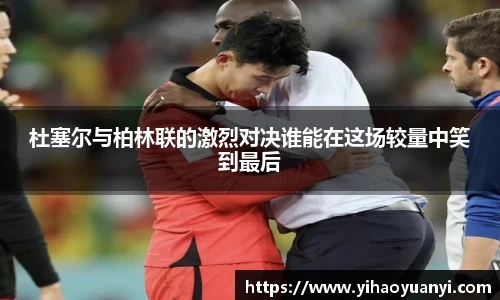 杜塞尔与柏林联的激烈对决谁能在这场较量中笑到最后