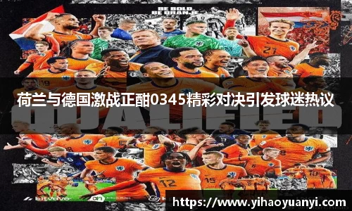荷兰与德国激战正酣0345精彩对决引发球迷热议
