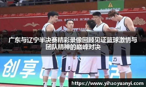 广东与辽宁半决赛精彩录像回顾见证篮球激情与团队精神的巅峰对决