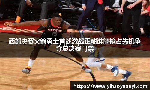 西部决赛火箭勇士首战激战正酣谁能抢占先机争夺总决赛门票
