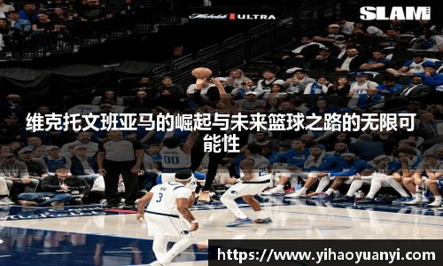 维克托文班亚马的崛起与未来篮球之路的无限可能性